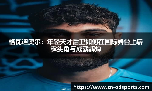 格瓦迪奥尔：年轻天才后卫如何在国际舞台上崭露头角与成就辉煌