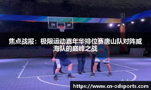 焦点战报：极限运动嘉年华排位赛唐山队对阵威海队的巅峰之战