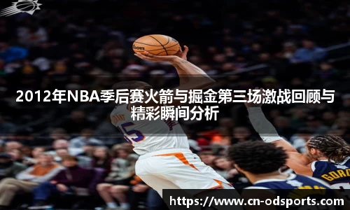 2012年NBA季后赛火箭与掘金第三场激战回顾与精彩瞬间分析